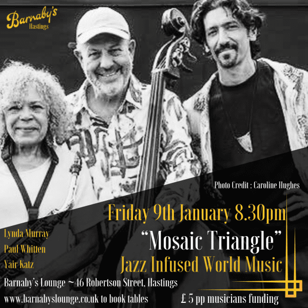 Mosaic Triangle Lynda Murray Jazz Barnaby's Lounge Live Music Cockatail Bar FoodLynda Murray band leader, saxophonist, composer and teacher (now retired) has been living in Hastings since 1986. (The Street Cafe Bar and Hastings Jazz Club) as well as organising a two day jazz festival that featured Julian Joseph, Toni Kofi, Liam Noble and Winston Clifford among other notable Uk jazz scene musicians. For more than 30 years Lynda has played in local music venues this includes Jazz Breakfasts at St Mary In The Castle and about 20 years ago with Paul Whitten in the band, they played the opening set for Courtney Pine at the De La Warr Pavilion. Lynda was commissioned to write a piece of music for the first ever Coastal Currents event, played in the first St Leonards Festival, and played in Hasting’s first ever Seafood and Wine Festival. Lynda plays mainly modern jazz, and her own compositions. She is inspired and influenced by Cannonball Adderly, John Coltrane, Lee Konitz and Miles Davis. She says it’s wonderful to welcome Paul Whiten, notably "the best jazz bassist in the South of England" by promoters of the Swanage Jazz Festival. ‘I can only agree. He is the best bass player that I have worked with and I am so pleased to announce that he is a permanent member of Mosaic Triangle. We have played together on and off for more than 22 years.’ In the 70’s Paul was a double bass major at the Guildhall School of Music and most notable for him studied jazz harmony with Lionel Grigson. In his early years as a professional musician Paul’s bass playing took him around the world and the most memorable time for him was in Paris regulary playing in Chet Baker’s quartet. Yair Katz is the third permanent member of Mosaic Triangle and Lynda has bee playing with him for about two years. He is a popular local drummer/percussionist and works in a variety of bands playing either kit drum or African percussion. He has an MA in World Music and also works as a music therapist.